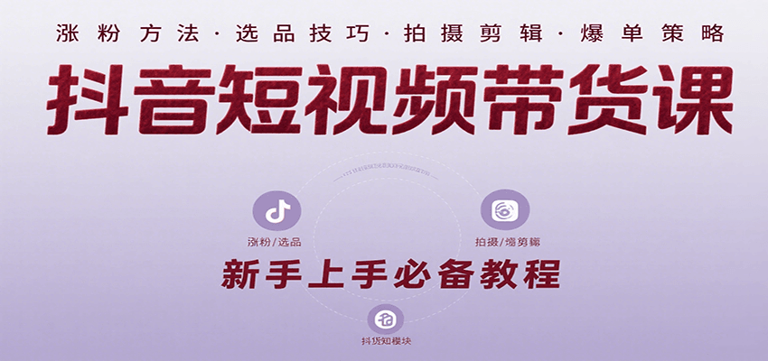 抖音短视频带货课：涵盖涨粉、选品、拍摄、剪辑等，教实操，助你从0到1实现爆单-易网赚