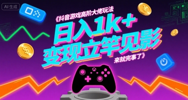抖音游戏高阶大佬玩法，日入1k+，变现立竿见影，来就完事了【揭秘】-易网赚