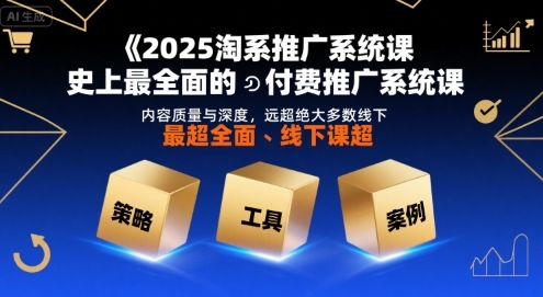 2025淘系推广系统课，史上最全面的付费推广系统课，内容质量与深度，远超绝大多数线下课-易网赚