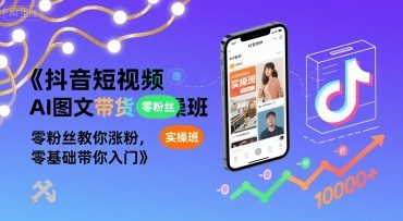 抖音短视频AI图文带货实操班，零粉丝教你涨粉，零基础带你入门-易网赚
