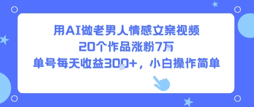 用AI做老男人情感文案视频，20个作品涨粉7W，单号每天收益3张+，小白操作简单-易网赚