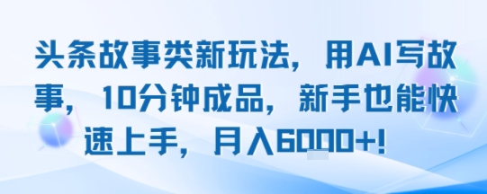 头条故事类新玩法，用AI写故事，10分钟成品，新手也能快速上手，月入6k+-易网赚