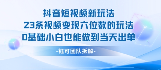 抖音短视频新玩法，23条视频变现六位数，0基础小白也能做到当天出单-易网赚