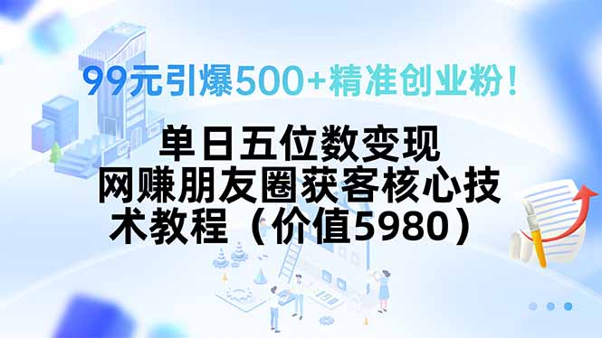 99元引爆500+精准创业粉！单日五位数变现，网赚朋友圈获客核心技术教程…-易网赚
