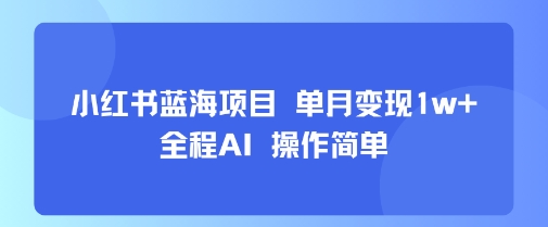 小红书蓝海项目 单月变现1w+ 全程AI 操作简单-易网赚