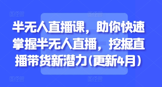 半无人直播课，助你快速掌握半无人直播，挖掘直播带货新潜力(更新8月)-易网赚