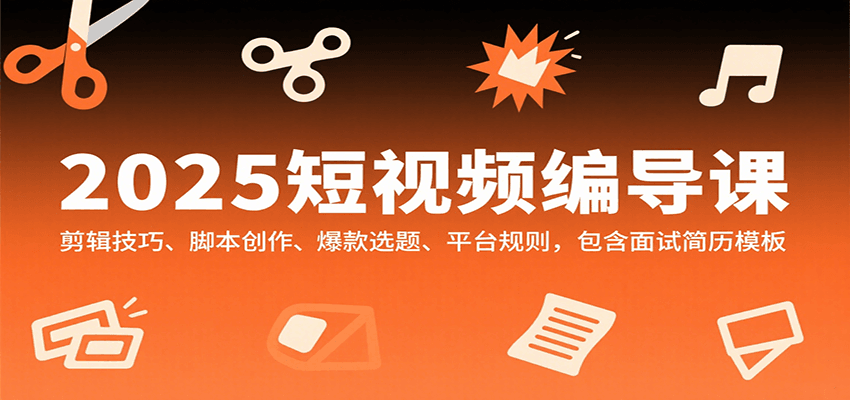 2025短视频编导课，剪辑技巧、脚本创作、爆款选题、平台规则，包含面试简历模板-易网赚