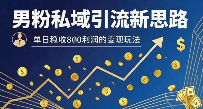 男粉私域引流新思路，单日稳收8张利润的变现玩法-易网赚