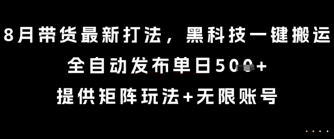 8月带货最新打法，黑科技一键搬运，全自动发布单日5张+，提供矩阵玩法+无限账号【揭秘】-易网赚