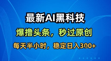 最新AI黑科技软件撸头条搬运，无需任何指令，秒过原创，每天半小时，稳定日入3张【揭秘】-易网赚