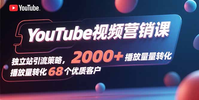 YouTube视频营销课，独立站引流策略，2000+播放量转化68个优质客户-易网赚