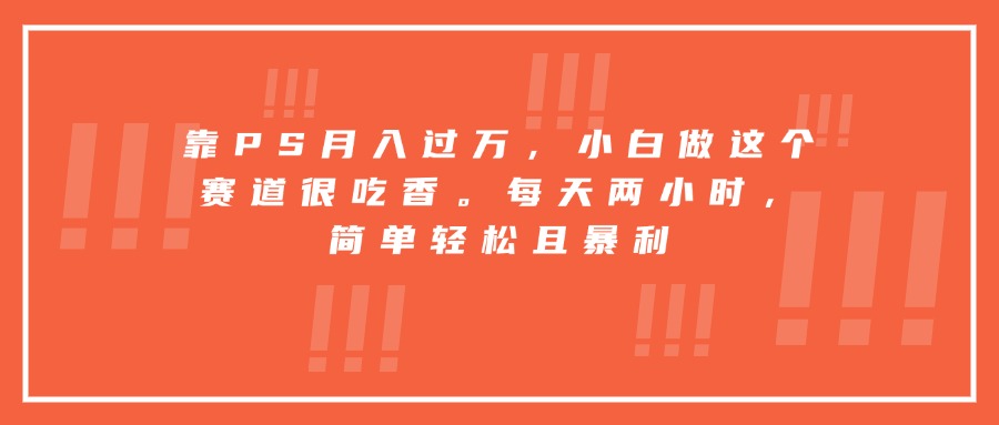 靠PS月入过万，小白做这个赛道很吃香。每天两小时，简单轻松且暴利-易网赚