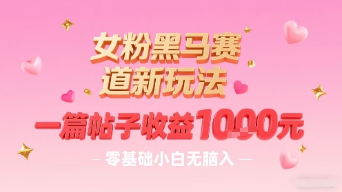 女粉黑马赛道新玩法，一篇帖子收益1k，零基础小白无脑入非常适合-易网赚