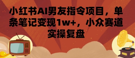 小红书AI男友指令项目，单条笔记变现1w+，小众赛道实操复盘-易网赚