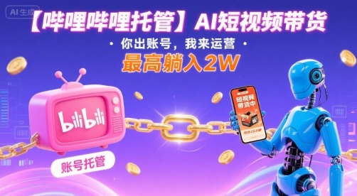 【哔哩哔哩托管】AI短视频带货，你出账号，我来运营，最高躺入2W【揭秘】-易网赚
