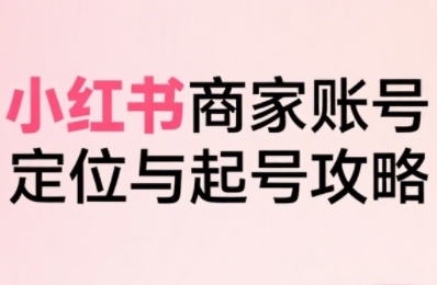 小红书电商全链路实战从定位到爆单，系统拆解小红书商家起号全流程(更新)-易网赚