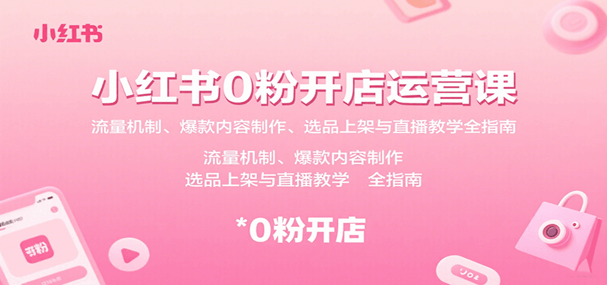 小红书0粉开店运营课：流量机制、爆款内容制作、选品上架与直播教学全指南-易网赚