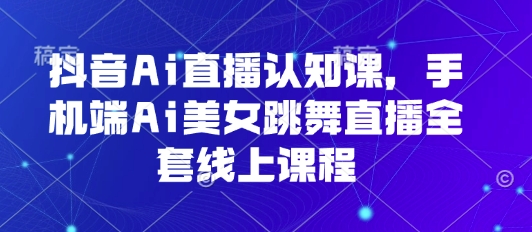 抖音Ai直播认知课，手机端Ai美女跳舞直播全套线上课程-易网赚