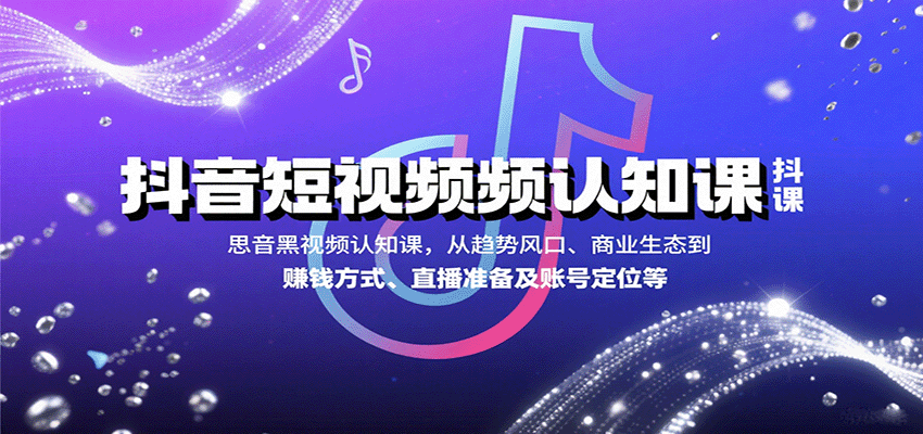 抖音短视频认知课，从趋势风口、商业生态到赚钱方式、直播准备及账号定位等-易网赚