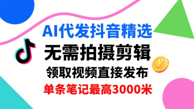 AI代发抖音精选，领取视频直接发布，单号每天领取3条，单条笔记最高3k，无需拍摄剪辑，懒人福利-易网赚
