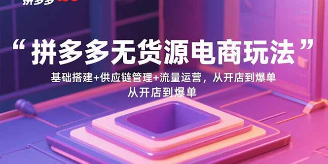 拼多多无货源电商玩法：基础搭建+供应链管理+流量运营，从开店到爆单-易网赚