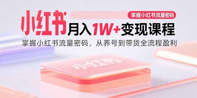 小红书月入1W+变现课程：掌握小红书流量密码，从养号到带货全流程盈利-易网赚