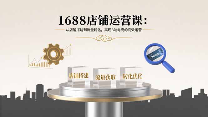 1688店铺运营课：从店铺搭建到流量转化，实现B端电商的高效运营-易网赚