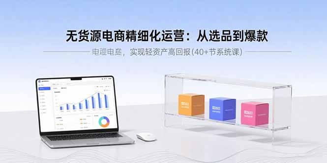 无货源电商精细化运营：从选品到爆款，实现轻资产高回报(40+节系统课-易网赚