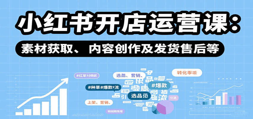 小红书开店运营课：选品、上架、营销、素材获取、内容创作及发货售后等-易网赚