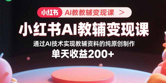 小红书AI教辅变现课，通过AI技术实现教辅资料的纯原创制作  单天收益200+-易网赚