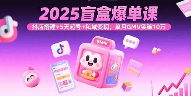 2025盲盒爆单课，抖店搭建+5天起号+私域变现，单月GMV突破10万-易网赚
