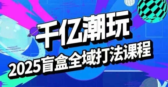 2025盲盒全域全套打法课，盲盒起号、选品、话术、私域等-易网赚
