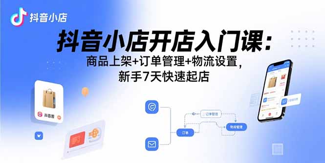 抖音小店开店入门课：商品上架+订单管理+物流设置，新手7天快速起店-易网赚