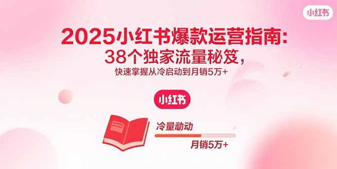 2025小红书爆款运营指南：38个独家流量秘笈，快速掌握从冷启动到月销5万+-易网赚