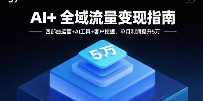 AI+全域流量变现指南，四部曲运营+AI工具+客户挖掘，单月利润提升5万-易网赚