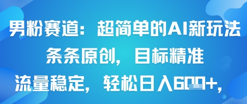 男粉赛道：超简单的AI新玩法条条原创，目标精准，流量稳定轻松日入6张+-易网赚