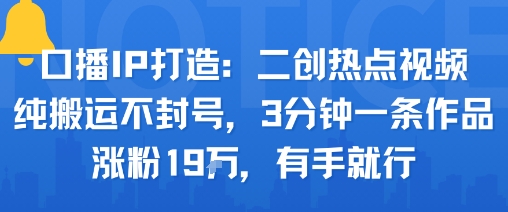 口播IP打造：二创热点视频，纯搬运不封号，3分钟一条作品，涨粉19w，有手就行-易网赚