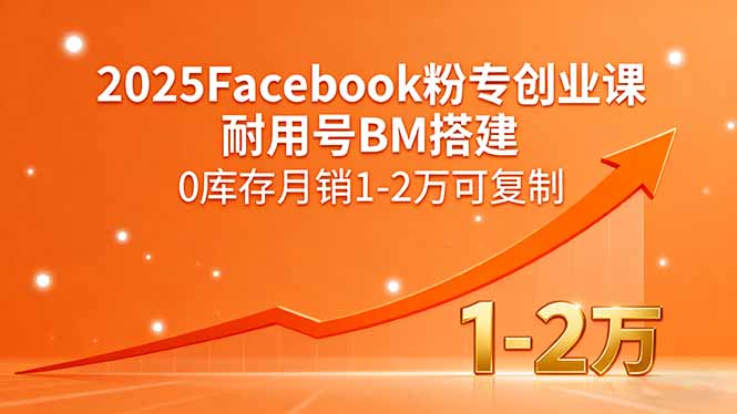 2025Facebook粉专创业课，耐用号BM搭建，0库存月销1-2万可复制-易网赚