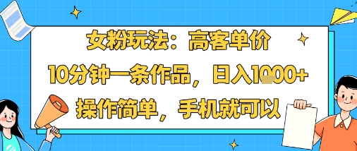 女粉玩法：高客单价，10分钟一条作品，日入1k+操作简单，手机就可以-易网赚