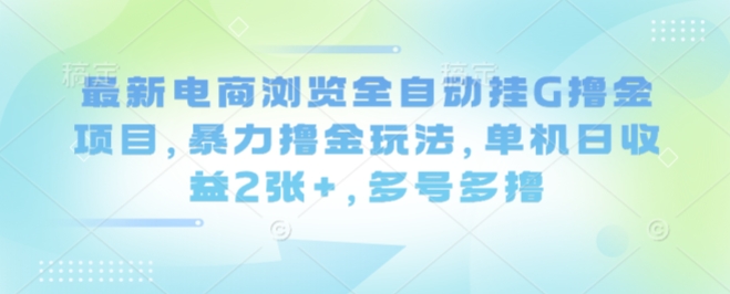 最新电商浏览全自动挂G撸金项目，暴力撸金玩法，单机日收益2张+，多号多撸【揭秘】-易网赚