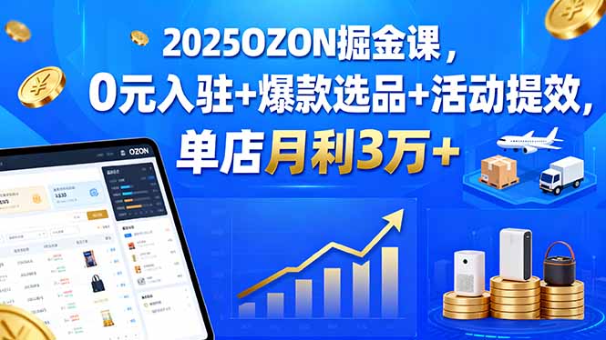 2025OZON掘金课，0元入驻+爆款选品+活动提效，单店月利3万+-易网赚