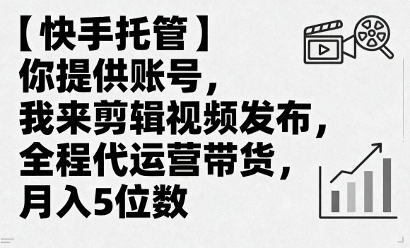 【快手托管】你提供账号，我来剪辑视频发布，全程代运营带货，月入5位数【揭秘】-易网赚