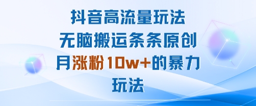 抖音高流量玩法：无脑搬运条条原创，月涨粉10w+的暴力玩法-易网赚