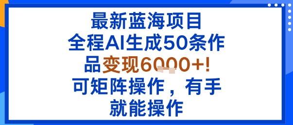最新蓝海项目：全程AI生成50条作品变现6k+，可矩阵操作，有手就能操作-易网赚