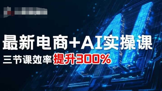 最新电商+AI实操课，三节课效率提升300%-易网赚