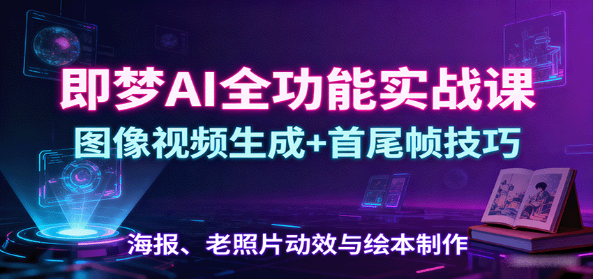即梦AI全功能实战课：图像视频生成+首尾帧技巧，海报、老照片动效与绘本制作-易网赚