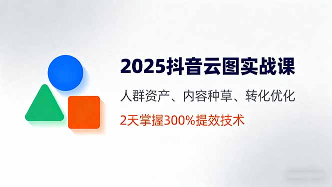 2025抖音云图实战课，人群资产、内容种草、转化优化，2天掌握300%提效技术-易网赚