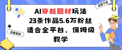 AI穿越题材玩法：23条作品收获5.6W粉丝适合全平台，保姆级教学-易网赚