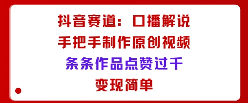 抖音赛道：口播解说，手把手教你制作原创视频，条条作品点赞过千，变现简单-易网赚