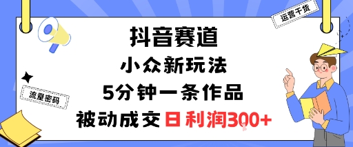 抖音赛道：小众新玩法，5分钟一条作品，被动成交，日利润3张-易网赚